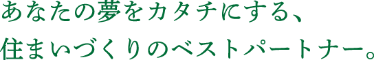 あなたの夢をカタチにする、住まいづくりのベストパートナー。